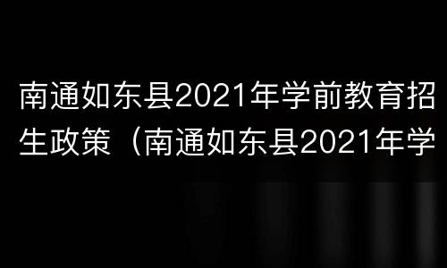 南通如东县2021年学前教育招生政策（南通如东县2021年学前教育招生政策文件）