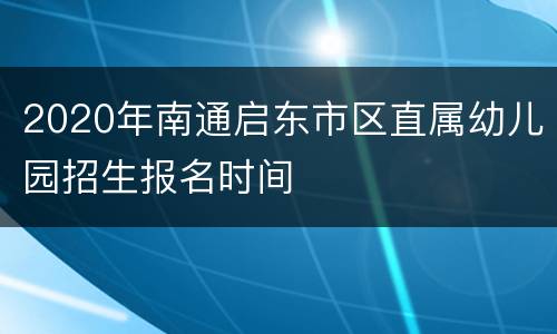 2020年南通启东市区直属幼儿园招生报名时间