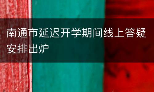 南通市延迟开学期间线上答疑安排出炉