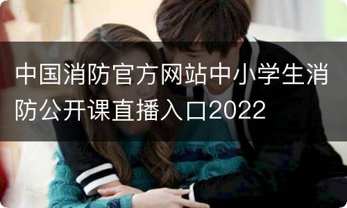 中国消防官方网站中小学生消防公开课直播入口2022