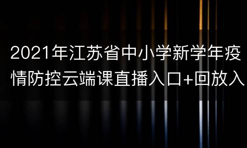 2021年江苏省中小学新学年疫情防控云端课直播入口+回放入口
