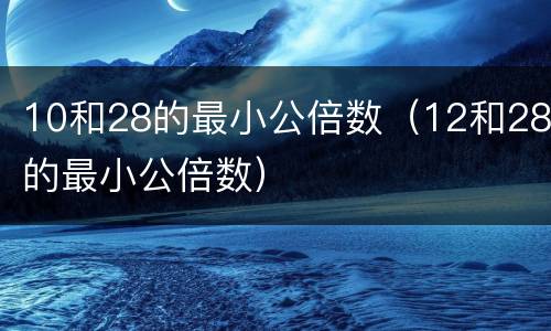 10和28的最小公倍数（12和28的最小公倍数）