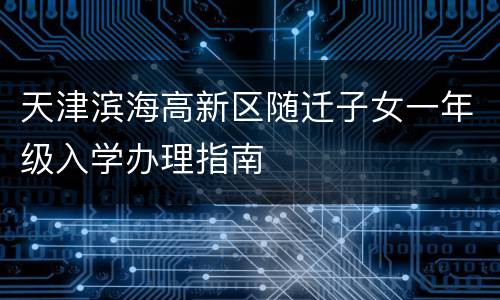 天津滨海高新区随迁子女一年级入学办理指南