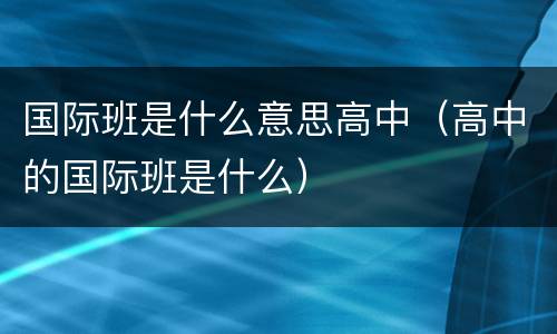 国际班是什么意思高中（高中的国际班是什么）