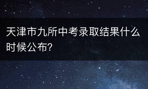 天津市九所中考录取结果什么时候公布？