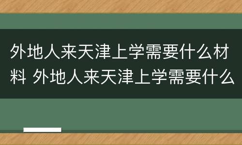 外地人来天津上学需要什么材料 外地人来天津上学需要什么材料和手续
