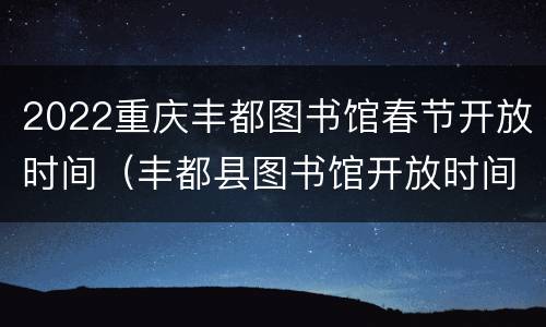 2022重庆丰都图书馆春节开放时间（丰都县图书馆开放时间）