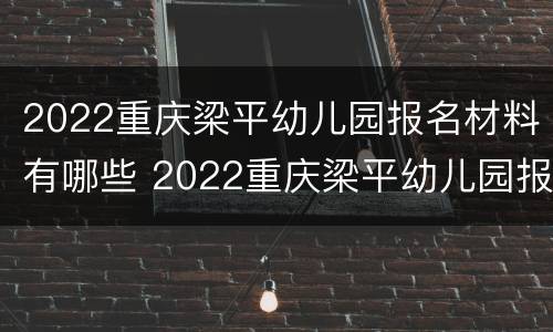 2022重庆梁平幼儿园报名材料有哪些 2022重庆梁平幼儿园报名材料有哪些呢