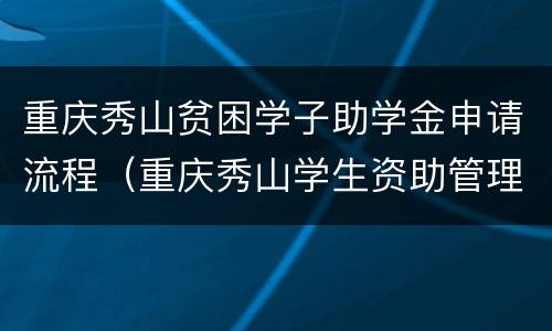 重庆秀山贫困学子助学金申请流程（重庆秀山学生资助管理中心）