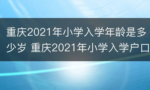 重庆2021年小学入学年龄是多少岁 重庆2021年小学入学户口最新规定