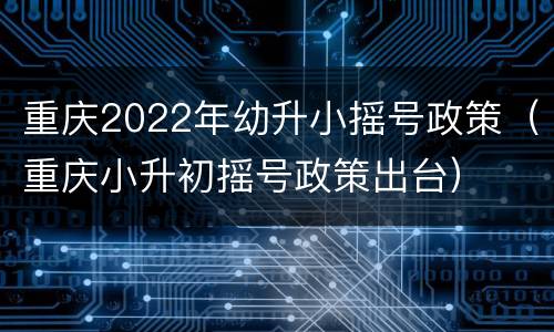 重庆2022年幼升小摇号政策（重庆小升初摇号政策出台）