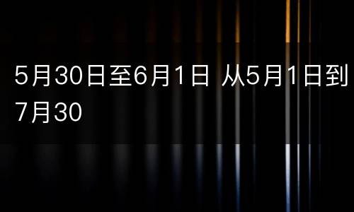 5月30日至6月1日 从5月1日到7月30