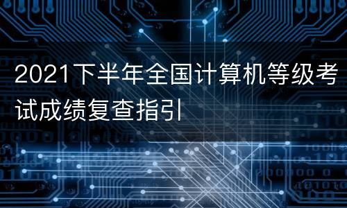 2021下半年全国计算机等级考试成绩复查指引