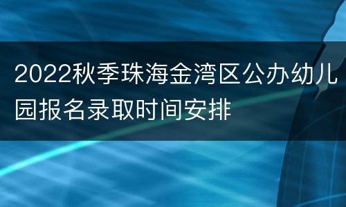 2022秋季珠海金湾区公办幼儿园报名录取时间安排