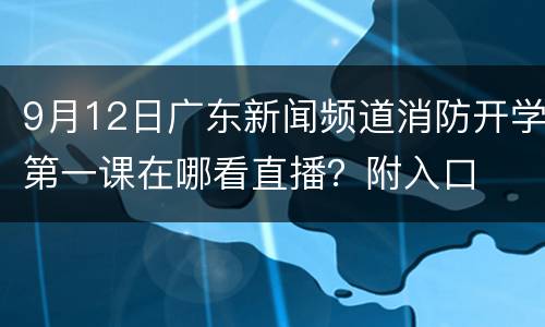9月12日广东新闻频道消防开学第一课在哪看直播？附入口
