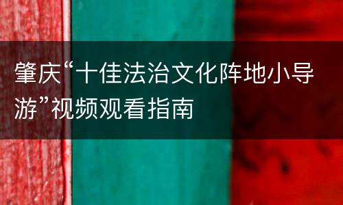 肇庆“十佳法治文化阵地小导游”视频观看指南