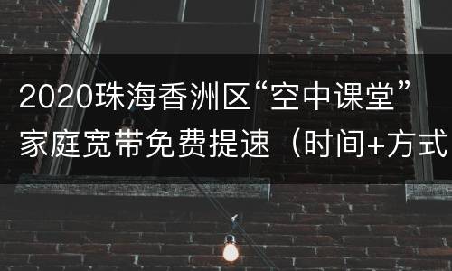 2020珠海香洲区“空中课堂”家庭宽带免费提速（时间+方式）