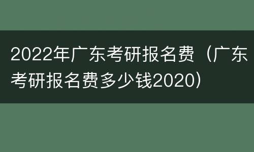 2022年广东考研报名费（广东考研报名费多少钱2020）