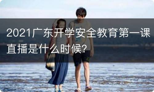 2021广东开学安全教育第一课直播是什么时候？