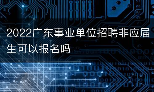 2022广东事业单位招聘非应届生可以报名吗