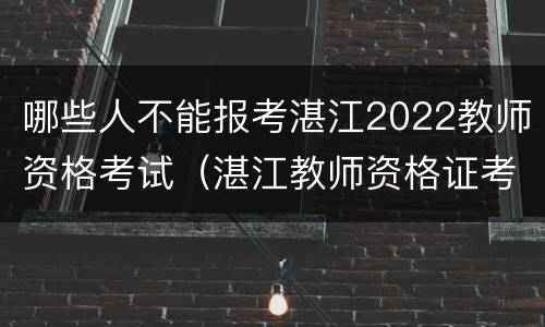哪些人不能报考湛江2022教师资格考试（湛江教师资格证考试报名条件）