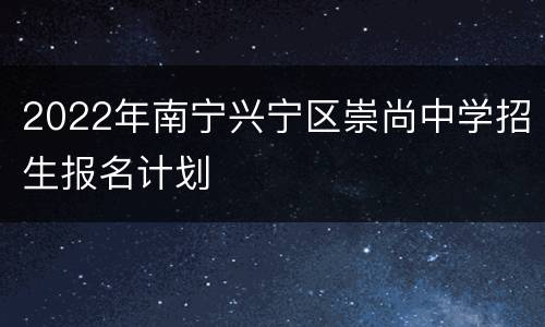 2022年南宁兴宁区崇尚中学招生报名计划