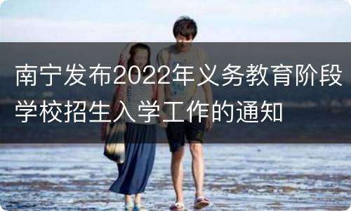 南宁发布2022年义务教育阶段学校招生入学工作的通知