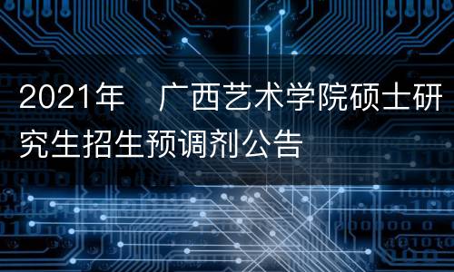 2021年​广西艺术学院硕士研究生招生预调剂公告