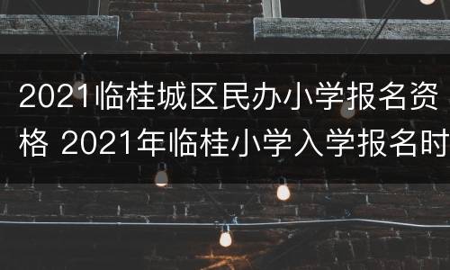 2021临桂城区民办小学报名资格 2021年临桂小学入学报名时间