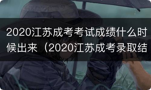 2020江苏成考考试成绩什么时候出来（2020江苏成考录取结果什么时候公布）