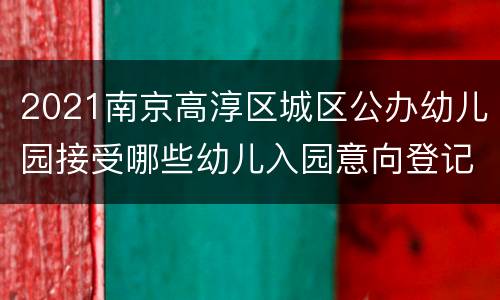 2021南京高淳区城区公办幼儿园接受哪些幼儿入园意向登记