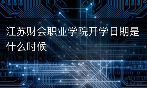 江苏财会职业学院开学日期是什么时候