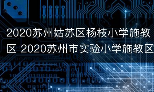 2020苏州姑苏区杨枝小学施教区 2020苏州市实验小学施教区