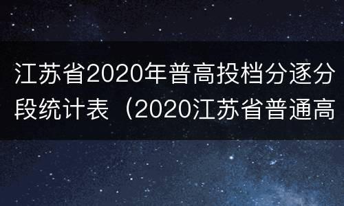 江苏省2020年普高投档分逐分段统计表（2020江苏省普通高考分段表）