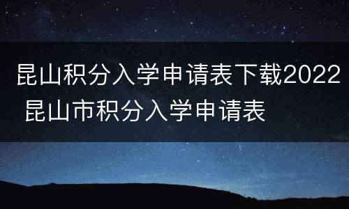 昆山积分入学申请表下载2022 昆山市积分入学申请表