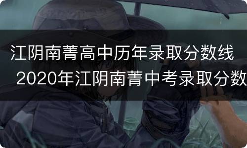 江阴南菁高中历年录取分数线 2020年江阴南菁中考录取分数