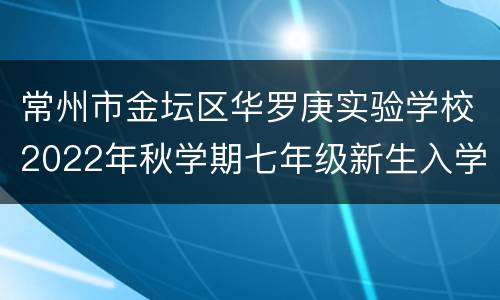 常州市金坛区华罗庚实验学校2022年秋学期七年级新生入学通告