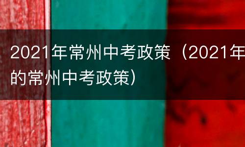2021年常州中考政策（2021年的常州中考政策）