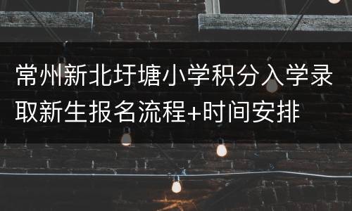 常州新北圩塘小学积分入学录取新生报名流程+时间安排