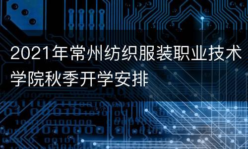 2021年常州纺织服装职业技术学院秋季开学安排