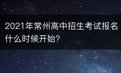 2021年常州高中招生考试报名什么时候开始？