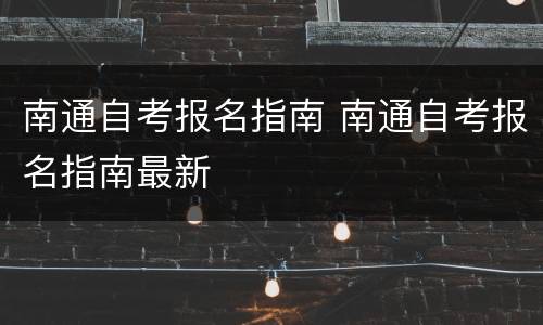 南通自考报名指南 南通自考报名指南最新