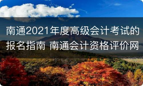 南通2021年度高级会计考试的报名指南 南通会计资格评价网
