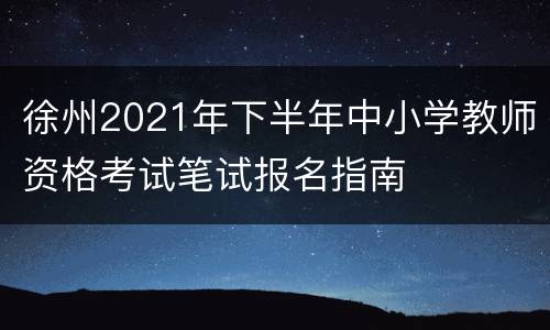 徐州2021年下半年中小学教师资格考试笔试报名指南