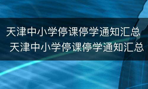 天津中小学停课停学通知汇总 天津中小学停课停学通知汇总表