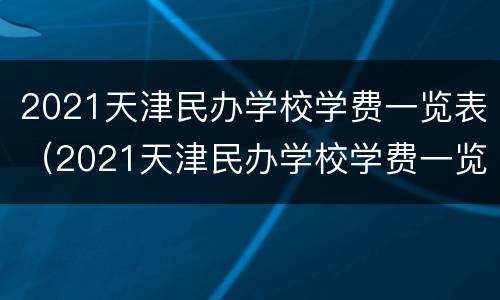 2021天津民办学校学费一览表（2021天津民办学校学费一览表下载）