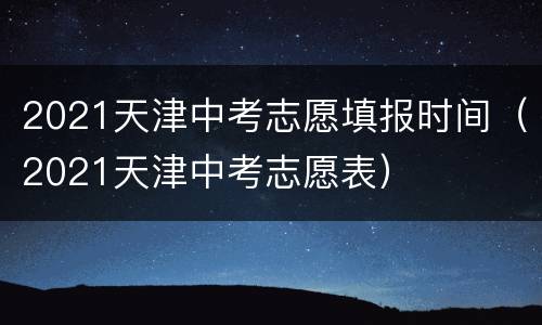 2021天津中考志愿填报时间（2021天津中考志愿表）