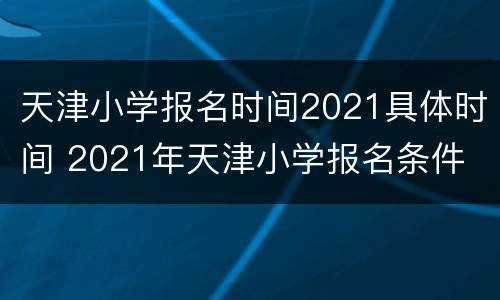 天津小学报名时间2021具体时间 2021年天津小学报名条件