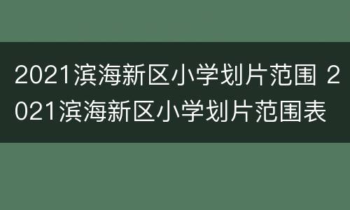 2021滨海新区小学划片范围 2021滨海新区小学划片范围表