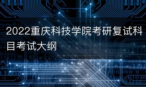 2022重庆科技学院考研复试科目考试大纲